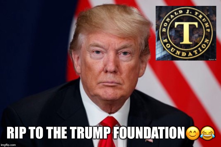 RIP TO THE TRUMP FOUNDATION😊😂 | image tagged in rip trumps foundation,donald trump,lol | made w/ Imgflip meme maker