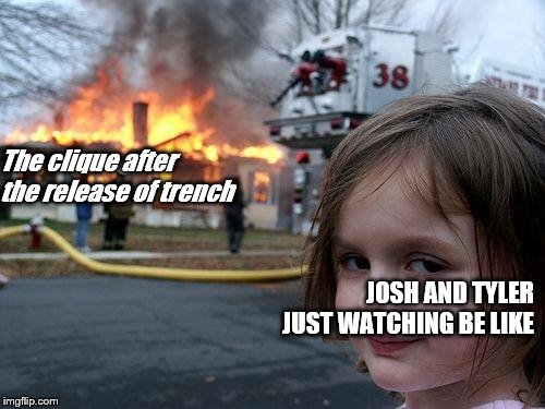 Disaster Girl | The clique after the release of trench; JOSH AND TYLER JUST WATCHING BE LIKE | image tagged in memes,disaster girl | made w/ Imgflip meme maker