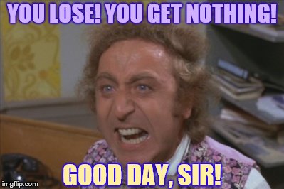Angry Willy Wonka | YOU LOSE! YOU GET NOTHING! GOOD DAY, SIR! | image tagged in angry willy wonka | made w/ Imgflip meme maker