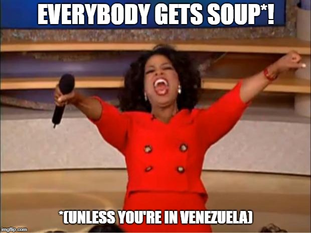 Oprah You Get A Meme | EVERYBODY GETS SOUP*! *(UNLESS YOU'RE IN VENEZUELA) | image tagged in memes,oprah you get a | made w/ Imgflip meme maker