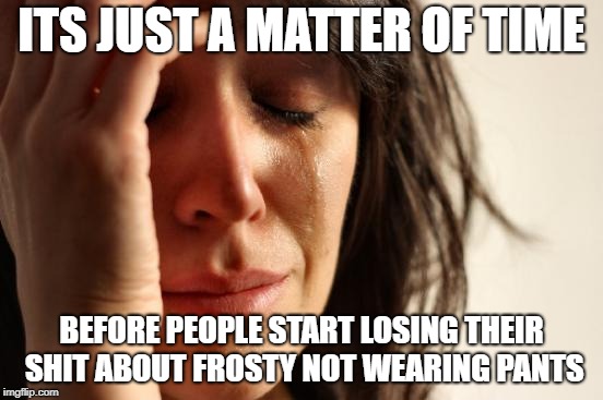 First World Problems Meme | ITS JUST A MATTER OF TIME BEFORE PEOPLE START LOSING THEIR SHIT ABOUT FROSTY NOT WEARING PANTS | image tagged in memes,first world problems | made w/ Imgflip meme maker