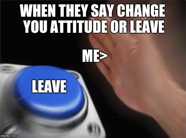 Blank Nut Button | WHEN THEY SAY CHANGE YOU ATTITUDE OR LEAVE; ME>; LEAVE | image tagged in memes,blank nut button | made w/ Imgflip meme maker