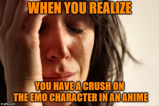 First World Problems | WHEN YOU REALIZE; YOU HAVE A CRUSH ON THE EMO CHARACTER IN AN ANIME | image tagged in memes,first world problems | made w/ Imgflip meme maker