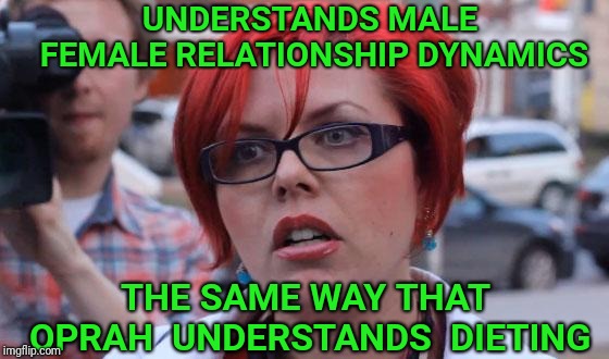 Angry Feminist | UNDERSTANDS MALE FEMALE RELATIONSHIP DYNAMICS; THE SAME WAY THAT OPRAH  UNDERSTANDS  DIETING | image tagged in angry feminist,feminism,feminist,relationships,oprah,dieting | made w/ Imgflip meme maker