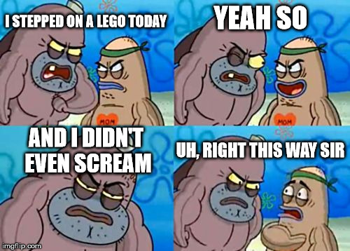How Tough Are You | I STEPPED ON A LEGO TODAY; YEAH SO; AND I DIDN'T EVEN SCREAM; UH, RIGHT THIS WAY SIR | image tagged in memes,how tough are you | made w/ Imgflip meme maker