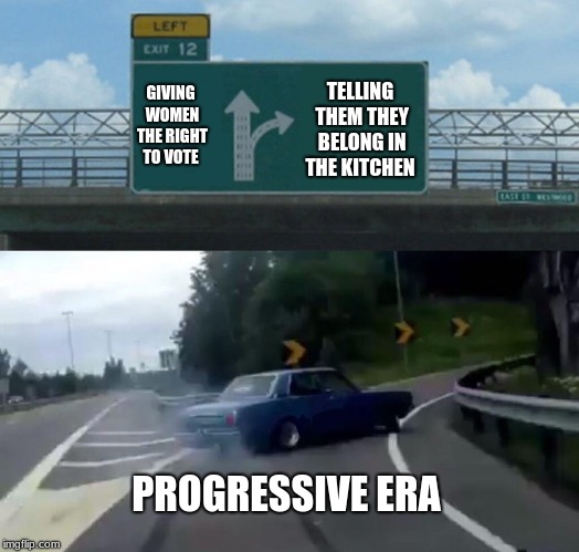 Left Exit 12 Off Ramp Meme | TELLING THEM THEY BELONG IN THE KITCHEN; GIVING WOMEN THE RIGHT TO VOTE; PROGRESSIVE ERA | image tagged in memes,left exit 12 off ramp | made w/ Imgflip meme maker