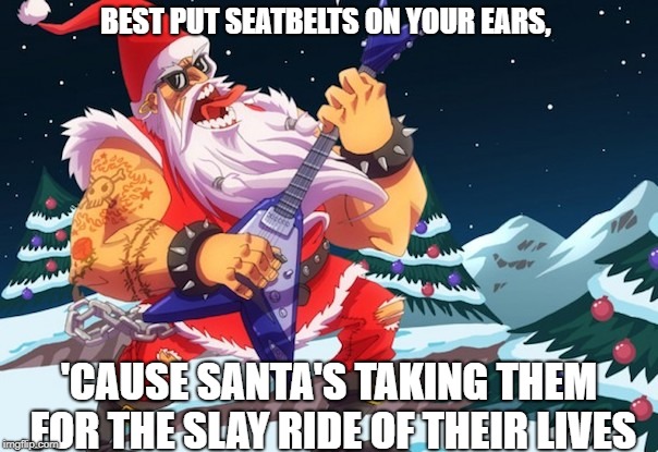 Jolly ol' St. Lick | BEST PUT SEATBELTS ON YOUR EARS, 'CAUSE SANTA'S TAKING THEM FOR THE SLAY RIDE OF THEIR LIVES | image tagged in christmas,heavy metal,funny memes | made w/ Imgflip meme maker