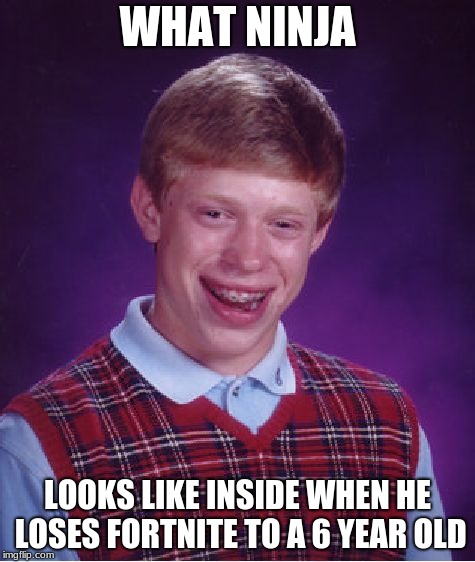 Bad Luck Brian | WHAT NINJA; LOOKS LIKE INSIDE WHEN HE LOSES FORTNITE TO A 6 YEAR OLD | image tagged in memes,bad luck brian | made w/ Imgflip meme maker