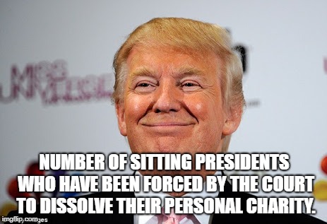 Donald trump approves | NUMBER OF SITTING PRESIDENTS WHO HAVE BEEN FORCED BY THE COURT TO DISSOLVE THEIR PERSONAL CHARITY. | image tagged in donald trump approves | made w/ Imgflip meme maker