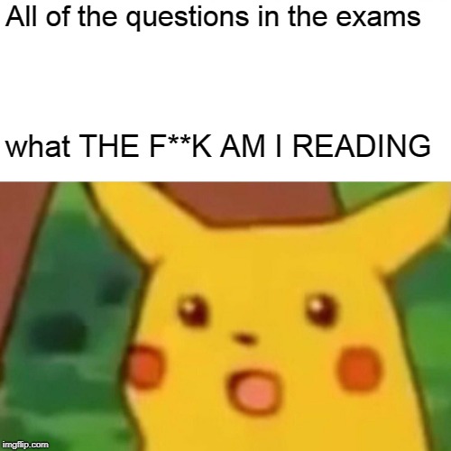 Surprised Pikachu | All of the questions in the exams; what THE F**K AM I READING | image tagged in memes,surprised pikachu | made w/ Imgflip meme maker