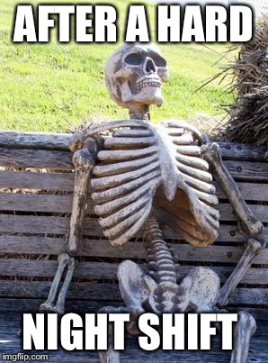 Waiting Skeleton Meme | AFTER A HARD; NIGHT SHIFT | image tagged in memes,waiting skeleton | made w/ Imgflip meme maker