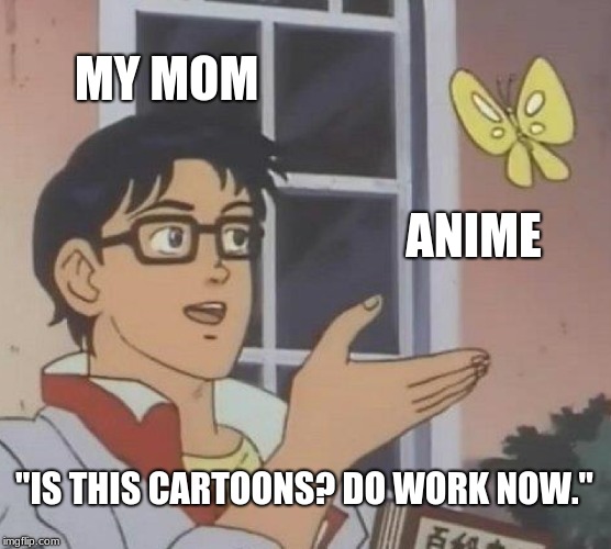Is This A Pigeon | MY MOM; ANIME; "IS THIS CARTOONS? DO WORK NOW." | image tagged in memes,is this a pigeon | made w/ Imgflip meme maker