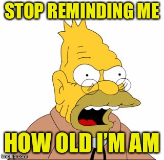 Grandpa Simpson | STOP REMINDING ME HOW OLD I’M AM | image tagged in grandpa simpson | made w/ Imgflip meme maker
