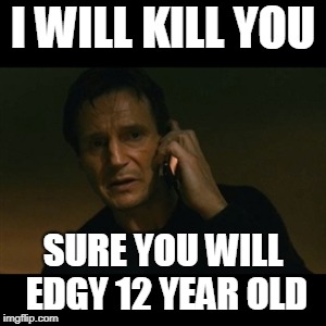 Liam Neeson Taken | I WILL KILL YOU; SURE YOU WILL EDGY 12 YEAR OLD | image tagged in memes,liam neeson taken | made w/ Imgflip meme maker