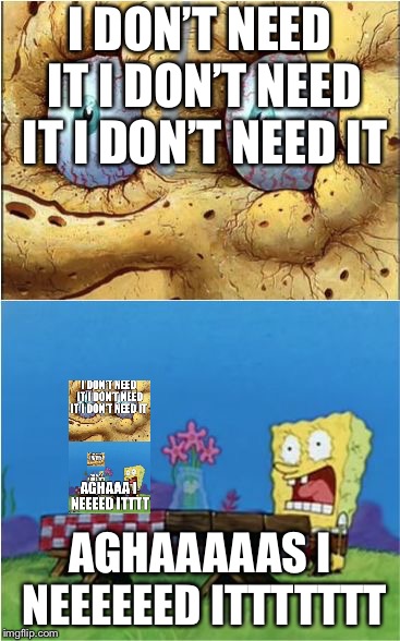 I need it | I DON’T NEED IT I DON’T NEED IT I DON’T NEED IT; AGHAAAAAS I NEEEEEED ITTTTTTT | image tagged in i need it | made w/ Imgflip meme maker