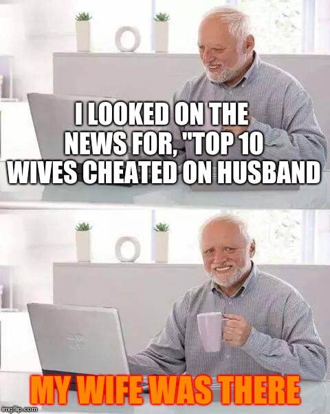 Hide the Pain Harold Meme | I LOOKED ON THE NEWS FOR, "TOP 10 WIVES CHEATED ON HUSBAND; MY WIFE WAS THERE | image tagged in memes,hide the pain harold | made w/ Imgflip meme maker