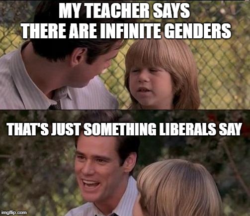 That's Just Something X Say | MY TEACHER SAYS THERE ARE INFINITE GENDERS; THAT'S JUST SOMETHING LIBERALS SAY | image tagged in memes,thats just something x say,gender identity,gender confusion,funny,funny memes | made w/ Imgflip meme maker