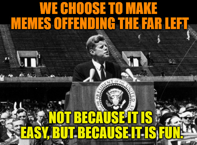 It is pretty easy though. | WE CHOOSE TO MAKE MEMES OFFENDING THE FAR LEFT; NOT BECAUSE IT IS EASY, BUT BECAUSE IT IS FUN. | image tagged in jfk | made w/ Imgflip meme maker