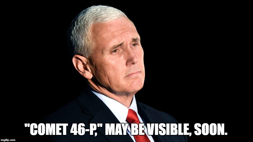 sad mike pence | "COMET 46-P," MAY BE VISIBLE, SOON. | image tagged in sad mike pence | made w/ Imgflip meme maker