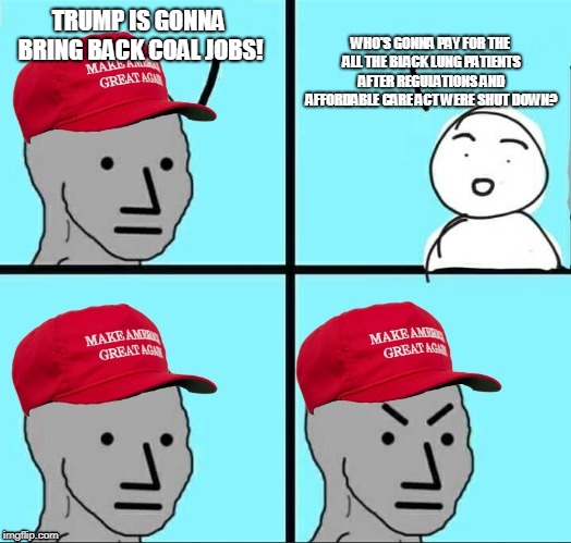 MAGA NPC (AN AN0NYM0US TEMPLATE) | WHO'S GONNA PAY FOR THE ALL THE BLACK LUNG PATIENTS AFTER REGULATIONS AND AFFORDABLE CARE ACT WERE SHUT DOWN? TRUMP IS GONNA BRING BACK COAL JOBS! | image tagged in maga npc | made w/ Imgflip meme maker