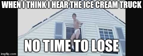 WHEN I THINK I HEAR THE ICE CREAM TRUCK; NO TIME TO LOSE | image tagged in when i hear a ice cream truck | made w/ Imgflip meme maker
