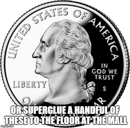 Quarter | OR SUPERGLUE A HANDFUL OF THESE TO THE FLOOR AT THE MALL | image tagged in quarter | made w/ Imgflip meme maker