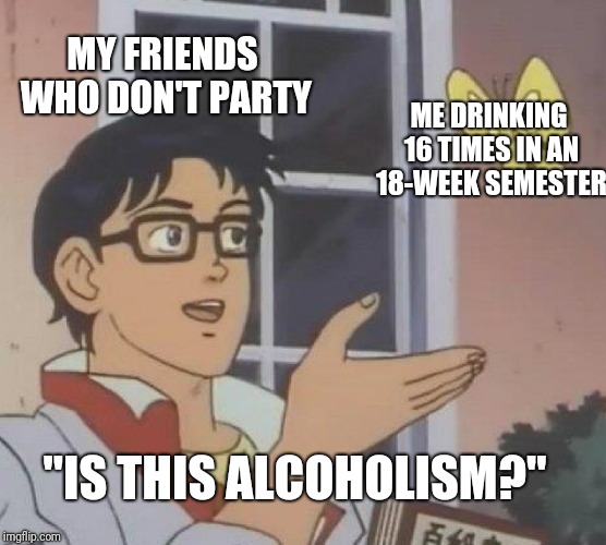 Is This A Pigeon Meme | MY FRIENDS WHO DON'T PARTY; ME DRINKING 16 TIMES IN AN 18-WEEK SEMESTER; "IS THIS ALCOHOLISM?" | image tagged in memes,is this a pigeon | made w/ Imgflip meme maker