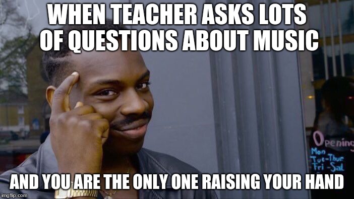 Roll Safe Think About It Meme | WHEN TEACHER ASKS LOTS OF QUESTIONS ABOUT MUSIC; AND YOU ARE THE ONLY ONE RAISING YOUR HAND | image tagged in memes,roll safe think about it | made w/ Imgflip meme maker