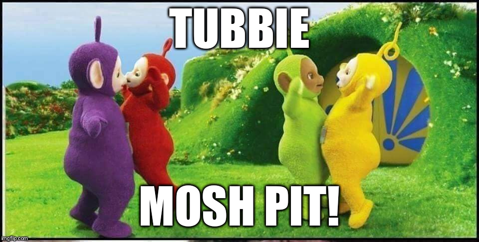  TUBBIE; MOSH PIT! | image tagged in teletubbies | made w/ Imgflip meme maker
