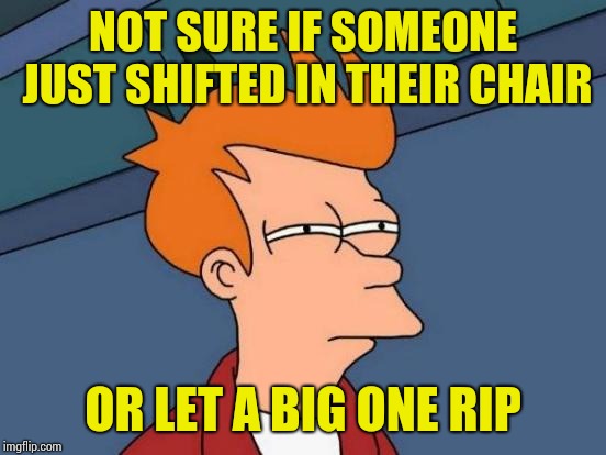 Futurama Fry | NOT SURE IF SOMEONE JUST SHIFTED IN THEIR CHAIR; OR LET A BIG ONE RIP | image tagged in memes,futurama fry | made w/ Imgflip meme maker