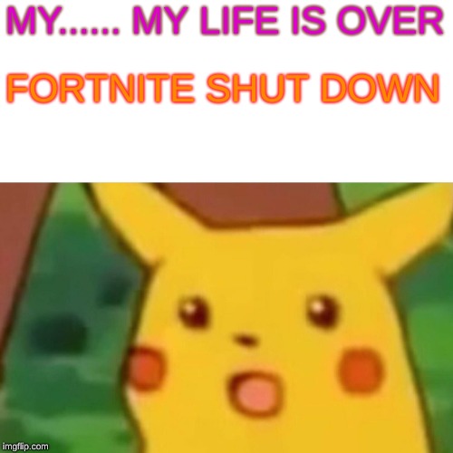 Surprised Pikachu Meme | MY...... MY LIFE IS OVER; FORTNITE SHUT DOWN | image tagged in memes,surprised pikachu | made w/ Imgflip meme maker