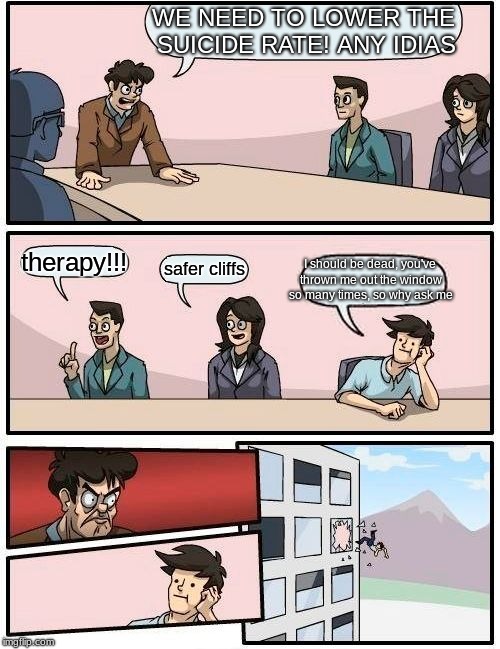 I know I shouldn't be saying this, but he was right about the first part | WE NEED TO LOWER THE SUICIDE RATE! ANY IDIAS; I should be dead, you've thrown me out the window so many times, so why ask me; therapy!!! safer cliffs | image tagged in memes,boardroom meeting suggestion | made w/ Imgflip meme maker