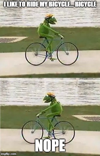 Kermit Bike | I LIKE TO RIDE MY BICYCLE... BICYCLE; NOPE | image tagged in kermit bike | made w/ Imgflip meme maker