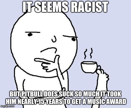 hmm | IT SEEMS RACIST BUT PITBULL DOES SUCK SO MUCH IT TOOK HIM NEARLY 15 YEARS TO GET A MUSIC AWARD | image tagged in hmm | made w/ Imgflip meme maker