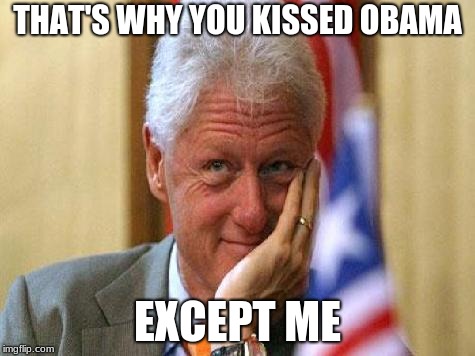 smiling bill clinton | THAT'S WHY YOU KISSED OBAMA EXCEPT ME | image tagged in smiling bill clinton | made w/ Imgflip meme maker