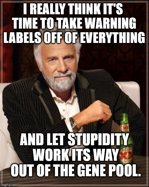 The shallow end of the gene pool is getting too deep. | I REALLY THINK IT'S TIME TO TAKE WARNING LABELS OFF OF EVERYTHING; AND LET STUPIDITY WORK ITS WAY OUT OF THE GENE POOL. | image tagged in memes,the most interesting man in the world | made w/ Imgflip meme maker