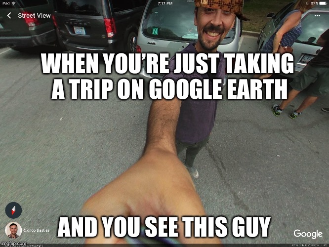 WHEN YOU’RE JUST TAKING A TRIP ON GOOGLE EARTH; AND YOU SEE THIS GUY | image tagged in scumbag | made w/ Imgflip meme maker