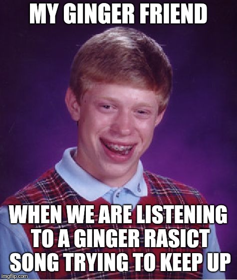 Bad Luck Brian Meme | MY GINGER FRIEND; WHEN WE ARE LISTENING TO A GINGER RASICT SONG TRYING TO KEEP UP | image tagged in memes,bad luck brian | made w/ Imgflip meme maker