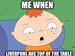 Liverpool are top of the table again | ME WHEN; LIVERPOOL ARE TOP OF THE TABLE | image tagged in liverpool,manchester,premier league | made w/ Imgflip meme maker