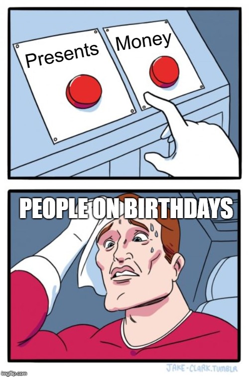 Two Buttons Meme | Money; Presents; PEOPLE ON BIRTHDAYS | image tagged in memes,two buttons | made w/ Imgflip meme maker