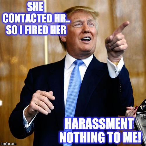 Donal Trump Birthday | SHE CONTACTED HR.. SO I FIRED HER HARASSMENT NOTHING TO ME! | image tagged in donal trump birthday | made w/ Imgflip meme maker