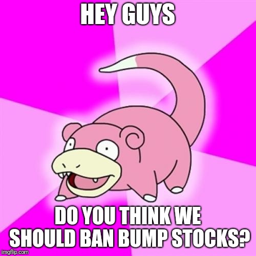 Slowpoke | HEY GUYS; DO YOU THINK WE SHOULD BAN BUMP STOCKS? | image tagged in memes,slowpoke | made w/ Imgflip meme maker