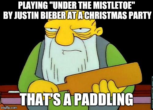 That's a paddlin' | PLAYING "UNDER THE MISTLETOE" BY JUSTIN BIEBER AT A CHRISTMAS PARTY; THAT'S A PADDLING | image tagged in memes,that's a paddlin' | made w/ Imgflip meme maker