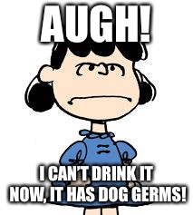 Lucy van pelt | AUGH! I CAN’T DRINK IT NOW, IT HAS DOG GERMS! | image tagged in lucy van pelt | made w/ Imgflip meme maker