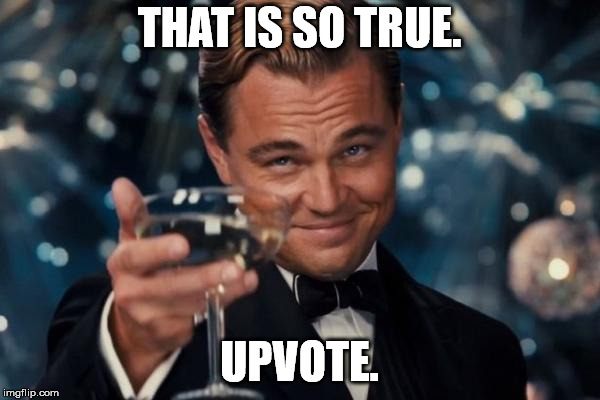 Leonardo Dicaprio Cheers Meme | THAT IS SO TRUE. UPVOTE. | image tagged in memes,leonardo dicaprio cheers | made w/ Imgflip meme maker