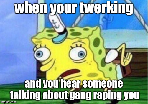 Mocking Spongebob Meme | when your twerking; and you hear someone talking about gang raping you | image tagged in memes,mocking spongebob | made w/ Imgflip meme maker