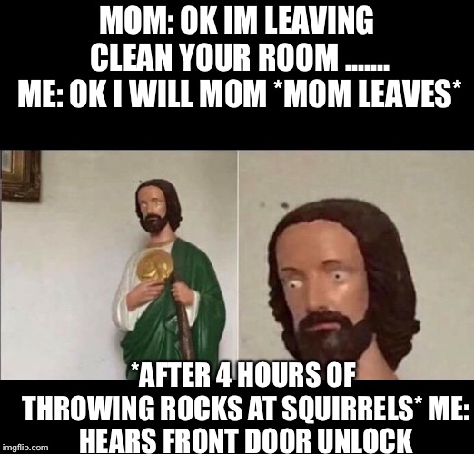 Surprised Jesus | MOM: OK IM LEAVING CLEAN YOUR ROOM
....... ME: OK I WILL MOM *MOM LEAVES*; *AFTER 4 HOURS OF THROWING ROCKS AT SQUIRRELS*
ME: HEARS FRONT DOOR UNLOCK | image tagged in surprised jesus | made w/ Imgflip meme maker