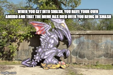 Yay! | WHEN YOU GET INTO SMASH, YOU HAVE YOUR OWN AMIIBO AND THAT THE MEME HAS DIED OVER YOU BEING IN SMASH | image tagged in ridley,super smash bros,funny memes,cosplay,tacos | made w/ Imgflip meme maker