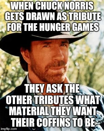 Chuck Norris Meme | WHEN CHUCK NORRIS GETS DRAWN AS TRIBUTE FOR THE HUNGER GAMES; THEY ASK THE OTHER TRIBUTES WHAT MATERIAL THEY WANT THEIR COFFINS TO BE | image tagged in memes,chuck norris | made w/ Imgflip meme maker