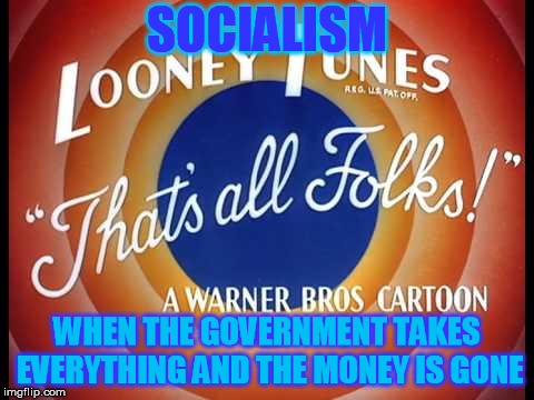Looney Tunes, That's All Folks | SOCIALISM; WHEN THE GOVERNMENT TAKES EVERYTHING AND THE MONEY IS GONE | image tagged in looney tunes that's all folks | made w/ Imgflip meme maker